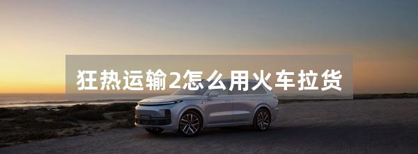 狂热运输2怎么用火车拉货
