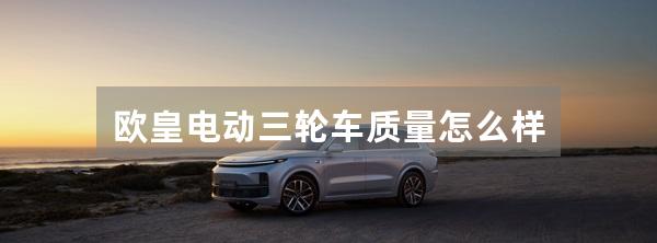 欧皇电动三轮车质量怎么样