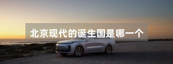 北京现代的诞生国是哪一个