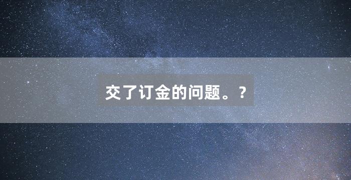 交了订金的问题。？