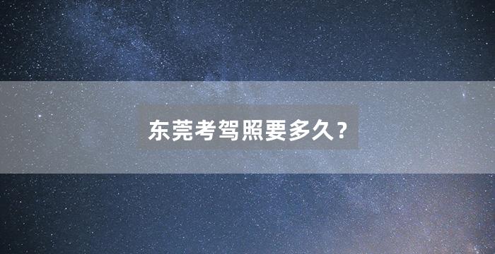 东莞考驾照要多久？
