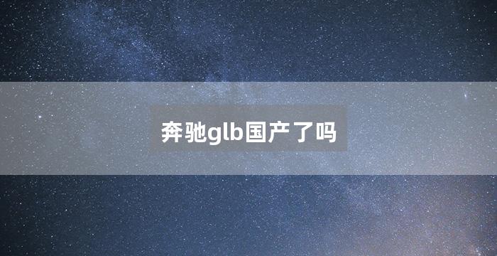 奔驰glb国产了吗