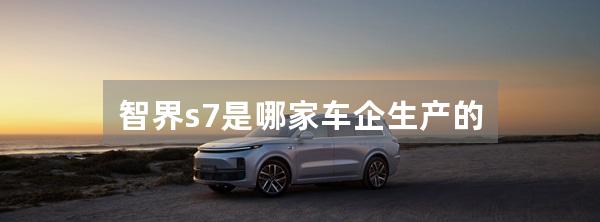 智界s7是哪家车企生产的