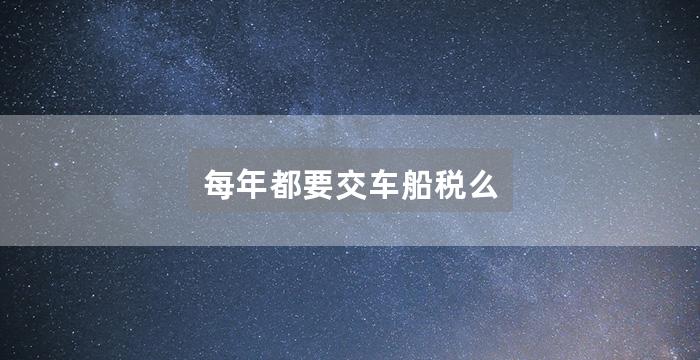 每年都要交车船税么