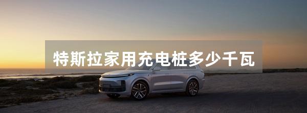 特斯拉家用充电桩多少千瓦