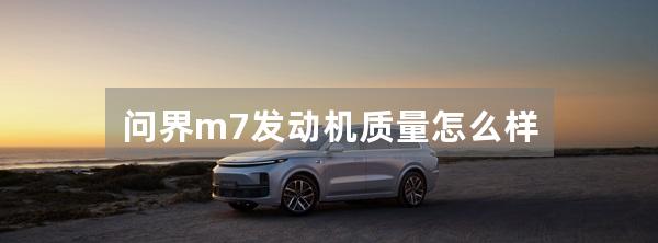 问界m7发动机质量怎么样