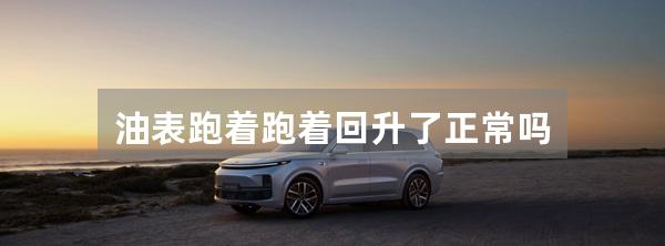 油表跑着跑着回升了正常吗