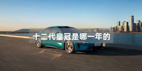 十二代皇冠是哪一年的