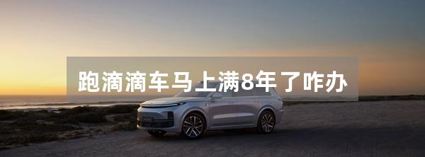 跑滴滴车马上满8年了咋办