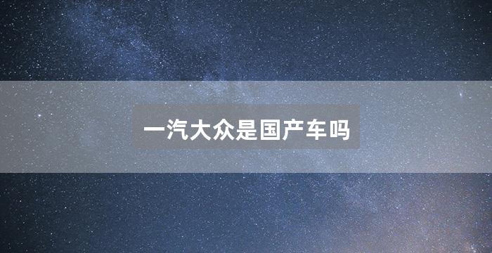 一汽大众是国产车吗