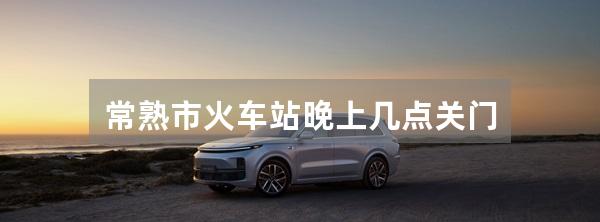 常熟市火车站晚上几点关门