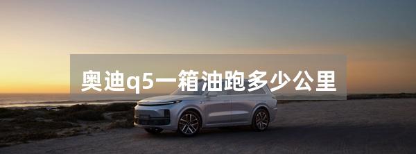 奥迪q5一箱油跑多少公里
