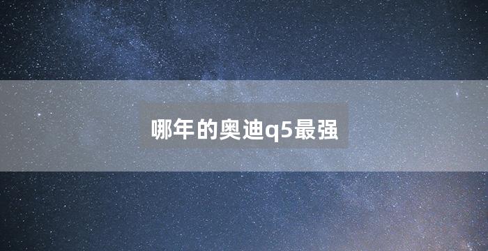 哪年的奥迪q5最强