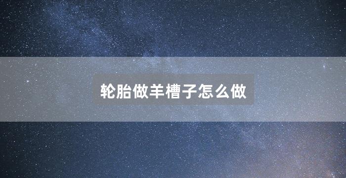 轮胎做羊槽子怎么做