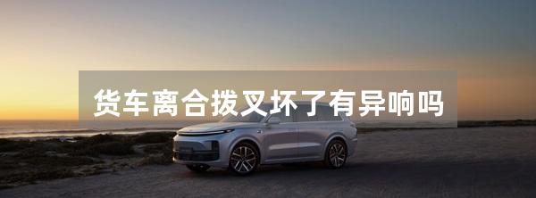 货车离合拨叉坏了有异响吗