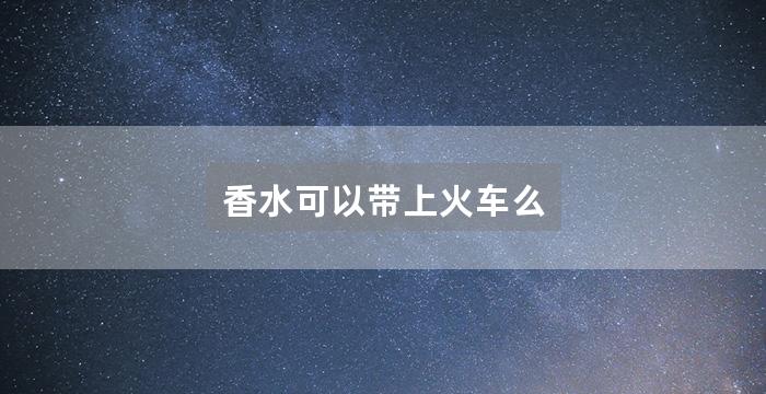 香水可以带上火车么