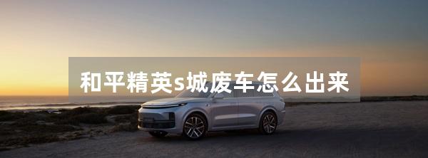 和平精英s城废车怎么出来