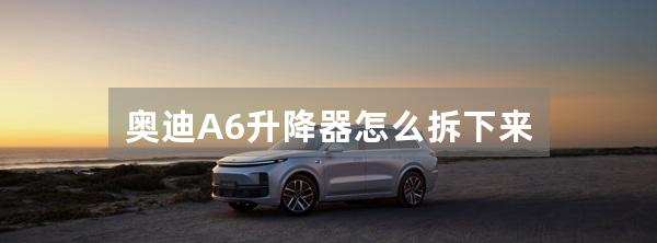 奥迪A6升降器怎么拆下来