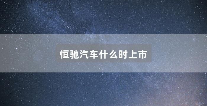 恒驰汽车什么时上市